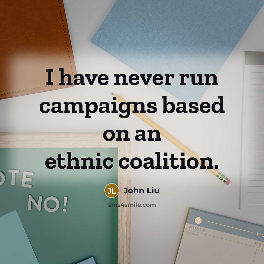 “I have never run campaigns based on an ethnic coalition.” quote by John Liu