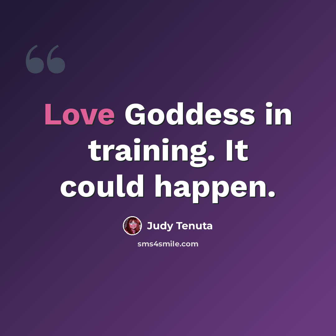 “Love Goddess in training. It could happen.” quote by Judy Tenuta