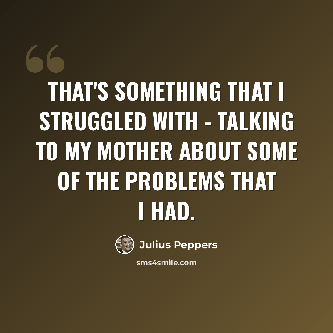 “That's something that I struggled with - talking to my mother about some of the problems that I had.” quote by Julius Peppers