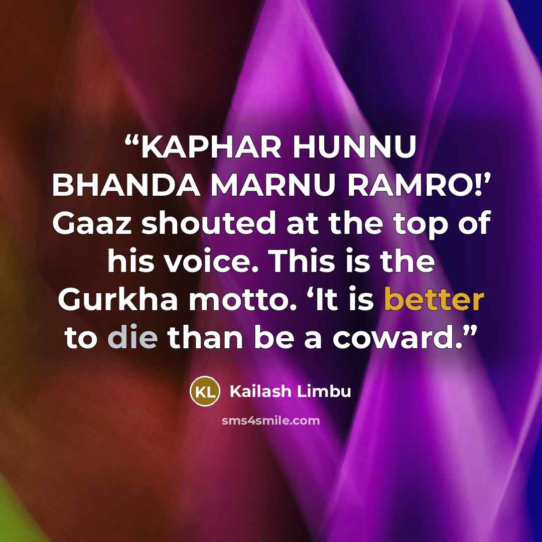 “KAPHAR HUNNU BHANDA MARNU RAMRO!’ Gaaz shouted at the top of his voice. This is the Gurkha motto. ‘It is better to die than be a coward.” quote by Kailash Limbu