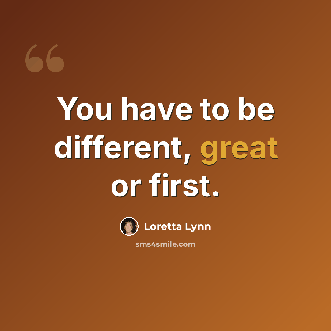 “You have to be different, great or first.” quote by Loretta Lynn