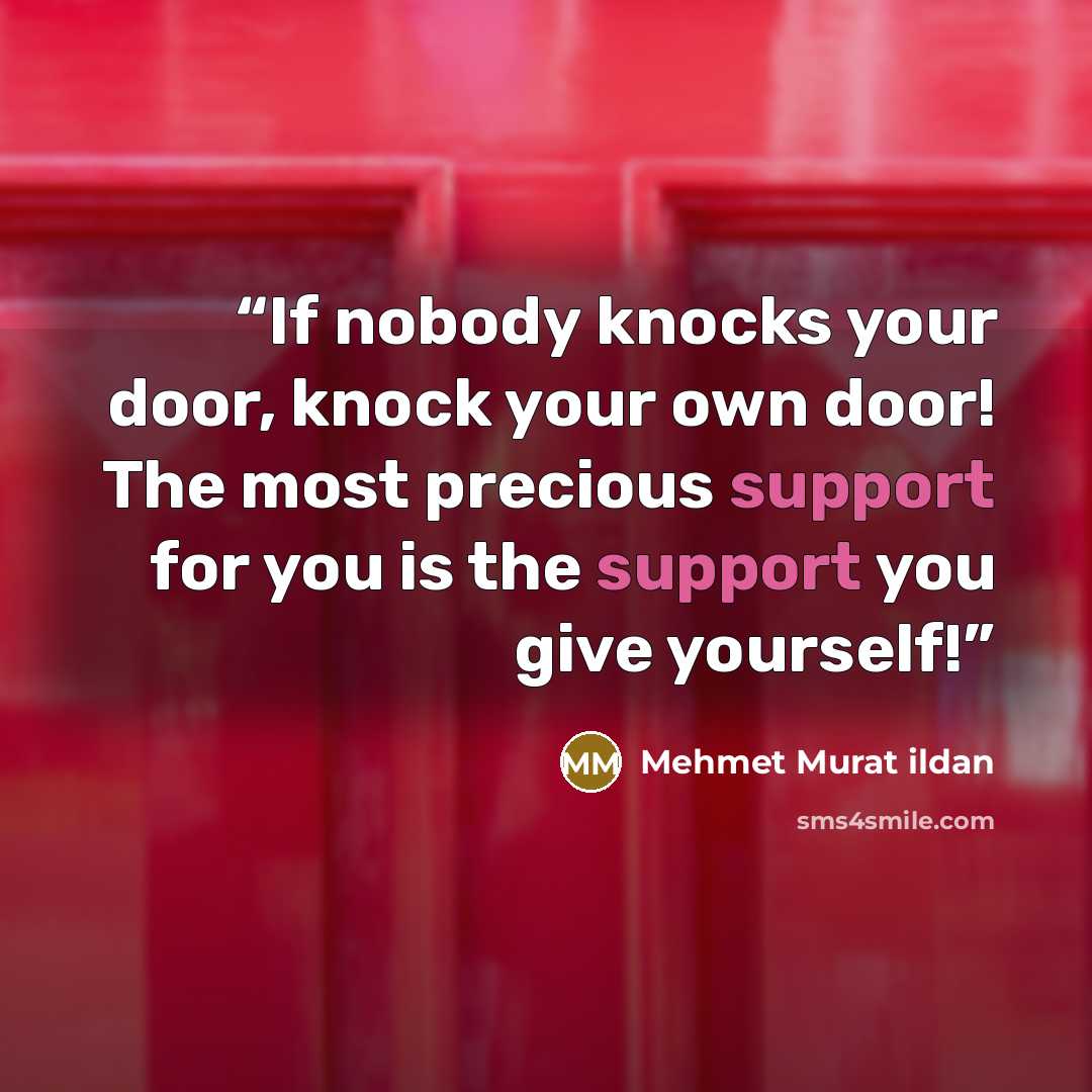“If nobody knocks your door, knock your own door! The most precious support for you is the support you give yourself!” quote by Mehmet Murat ildan