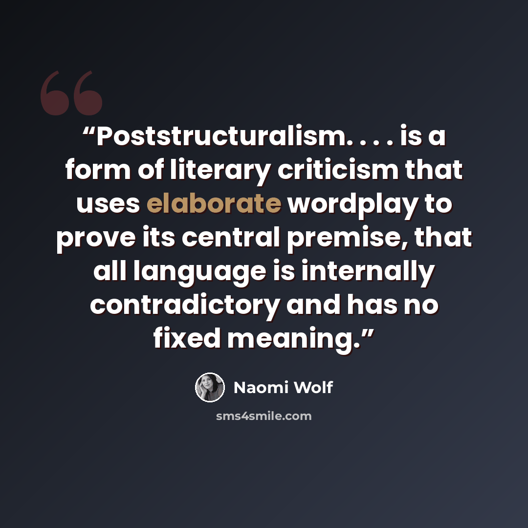 “Poststructuralism. . . . is a form of literary criticism that uses elaborate wordplay to prove its central premise, that all language is internally contradictory and has no fixed meaning.” quote by Naomi Wolf
