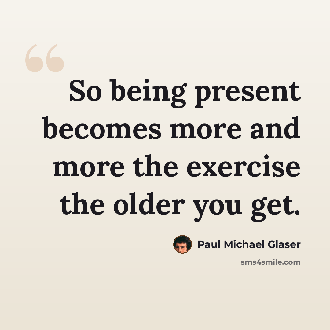 “So being present becomes more and more the exercise the older you get.” quote by Paul Michael Glaser