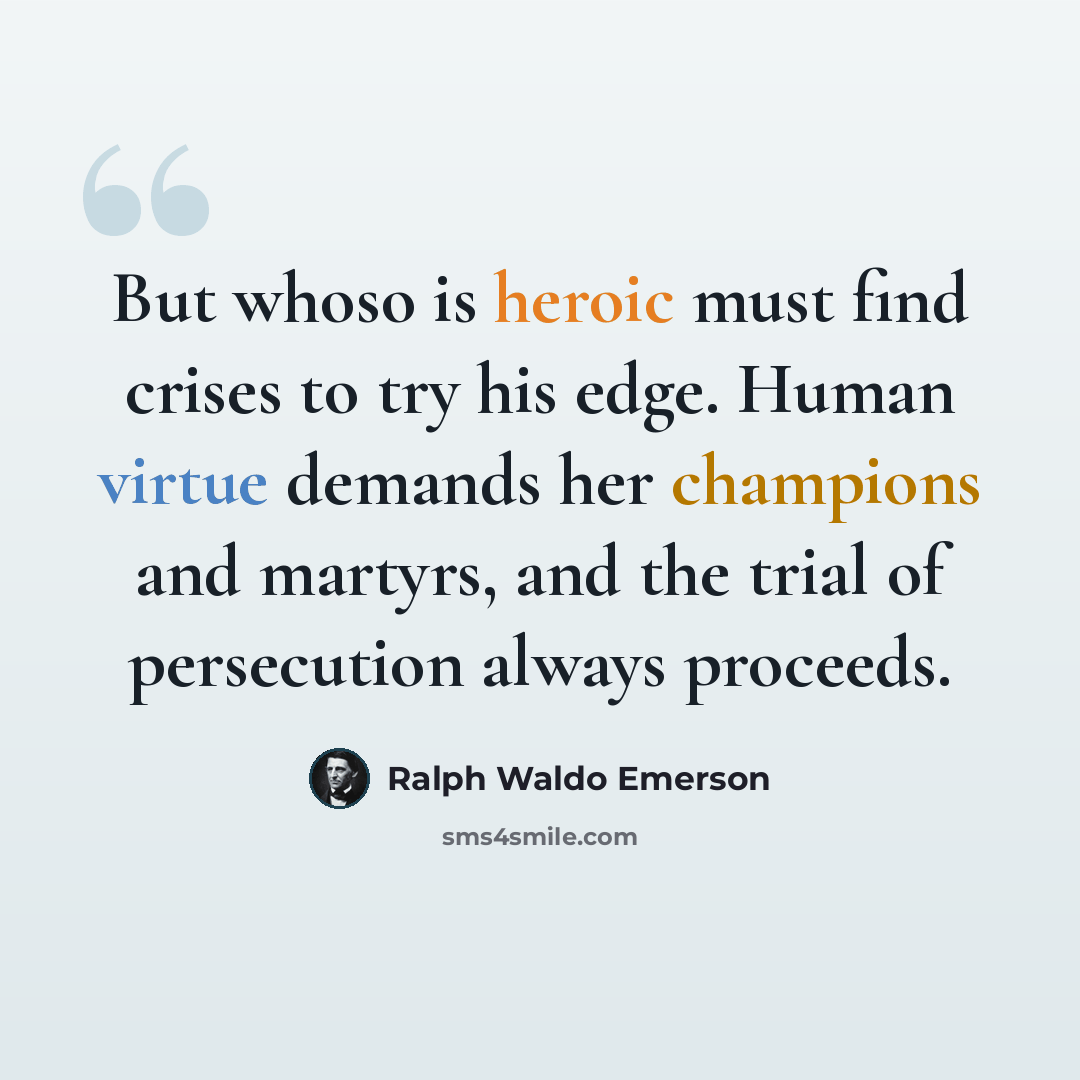 “But whoso is heroic must find crises to try his edge. Human virtue demands her champions and martyrs, and the trial of persecution always proceeds.” quote by Ralph Waldo Emerson
