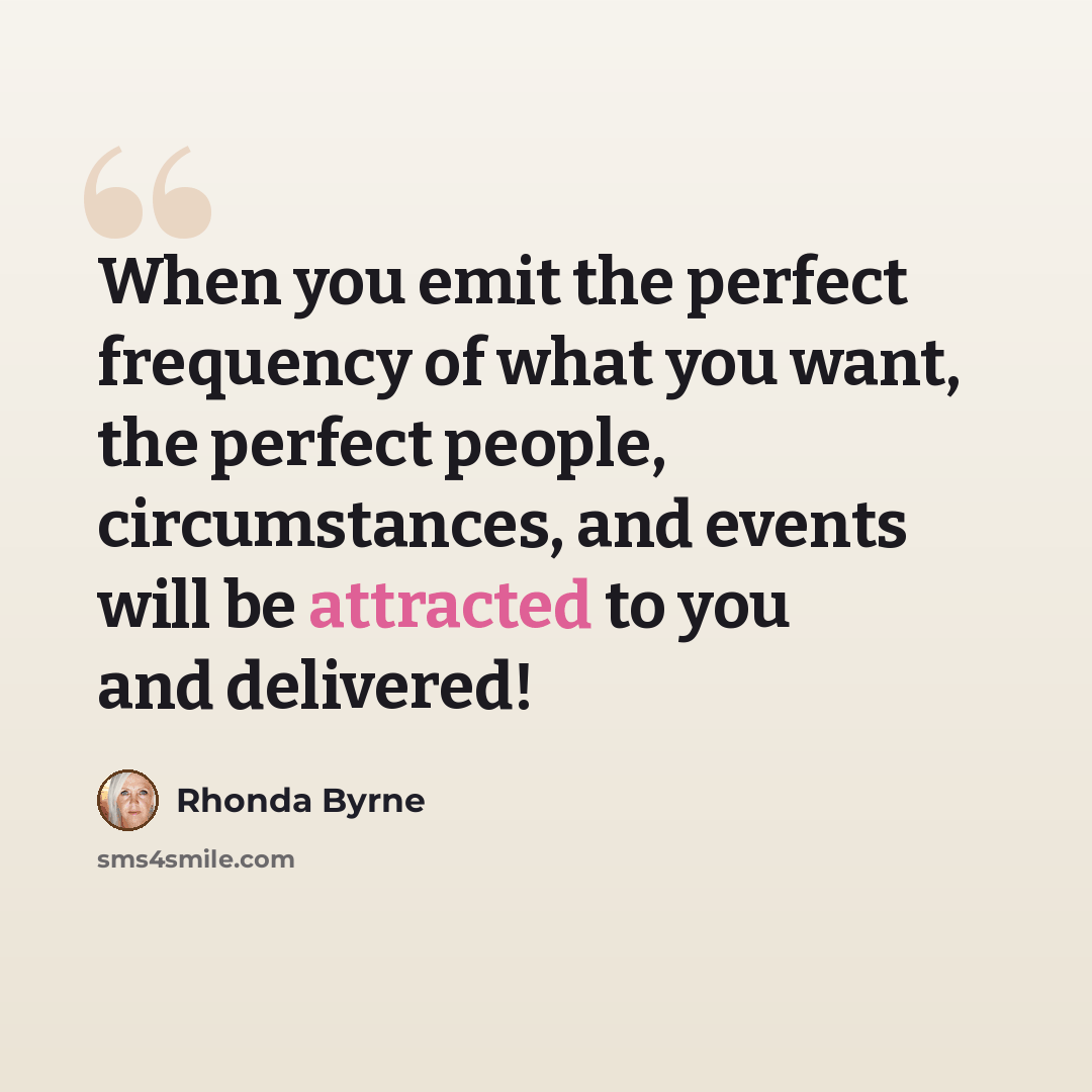 “When you emit the perfect frequency of what you want, the perfect people, circumstances, and events will be attracted to you and delivered!” quote by Rhonda Byrne