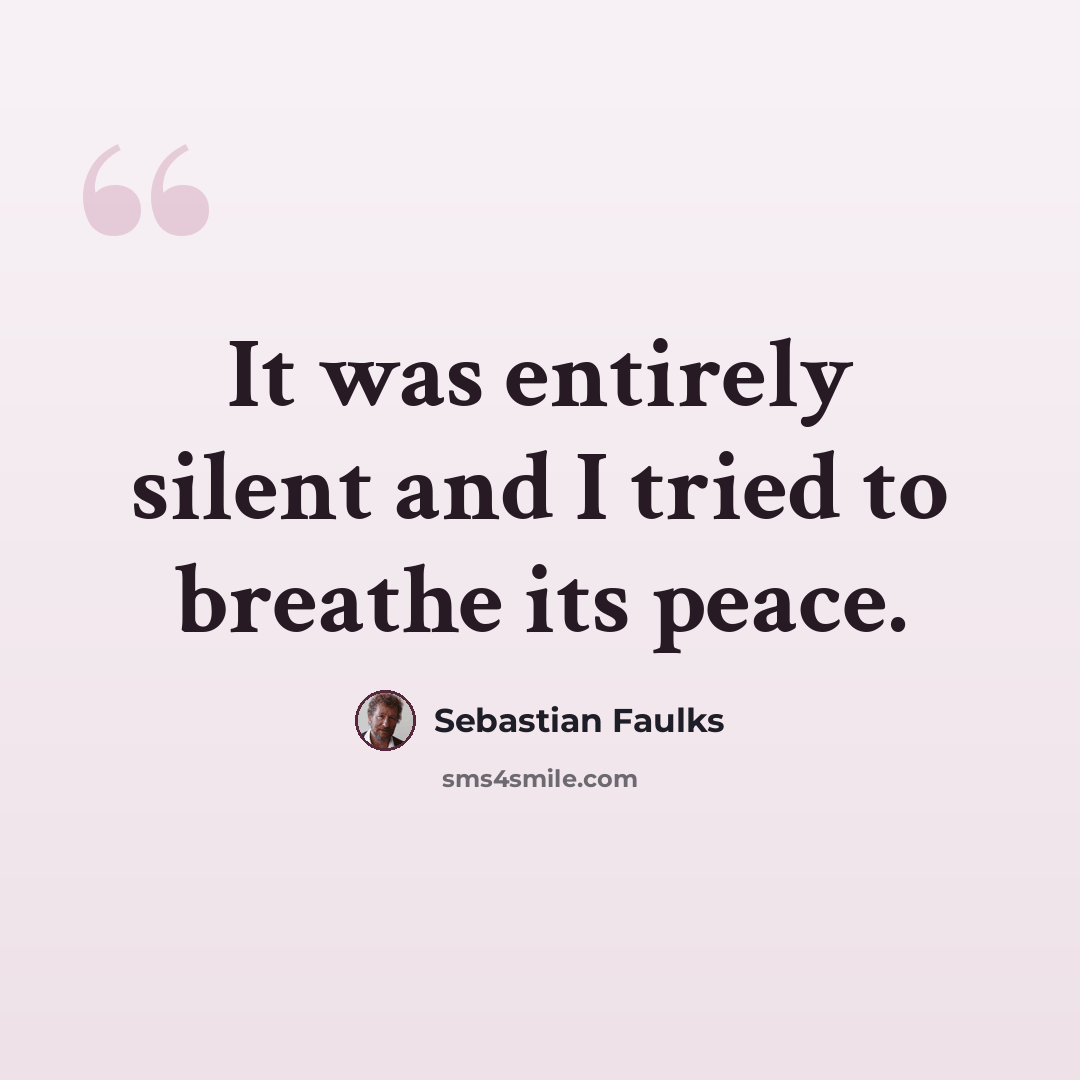 “It was entirely silent and I tried to breathe its peace.” quote by Sebastian Faulks