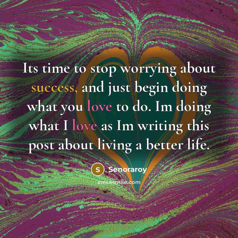 “Its time to stop worrying about success, and just begin doing what you love to do. Im doing what I love as Im writing this post about living a better life.” quote by Senoraroy