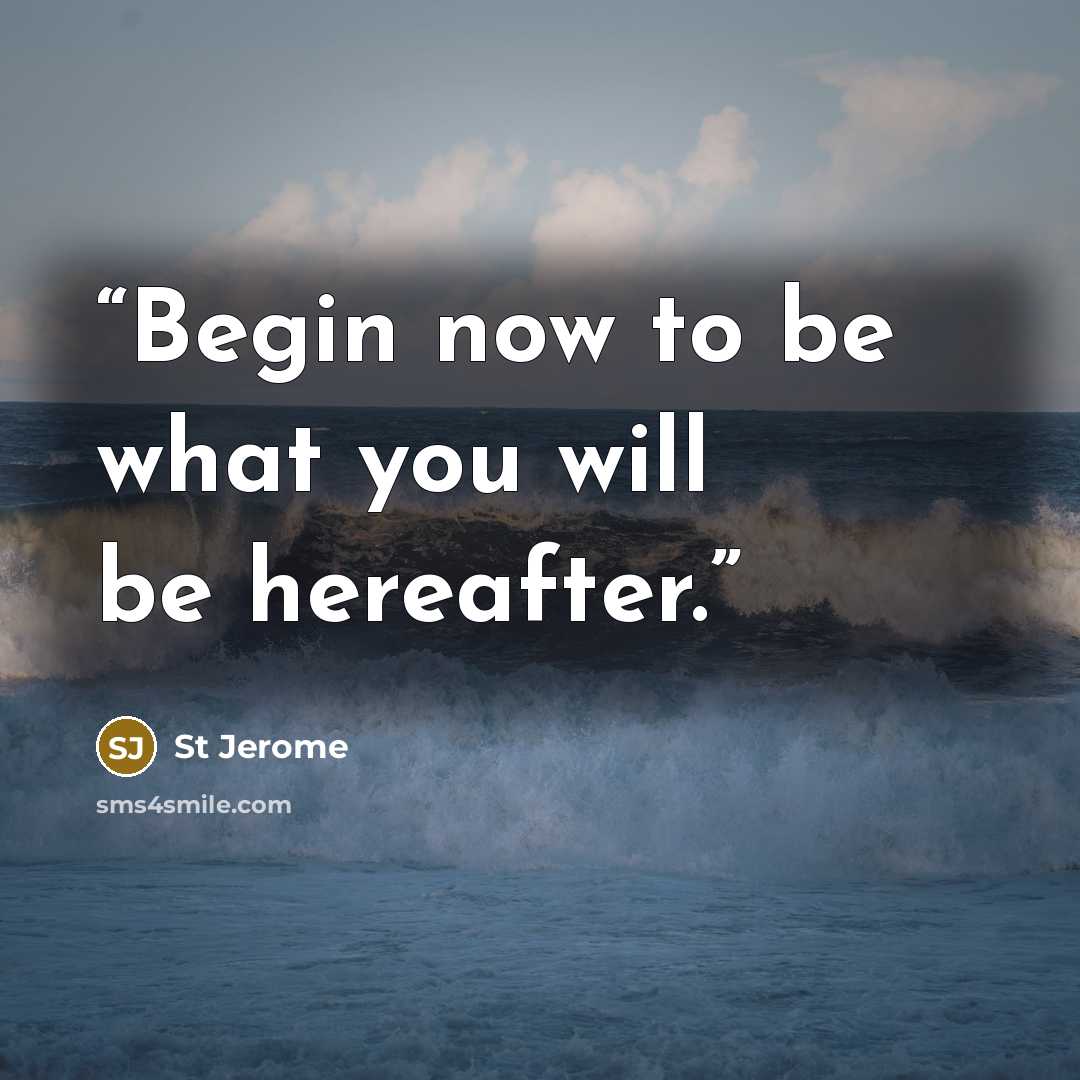 “Begin now to be what you will be hereafter.” quote by St Jerome