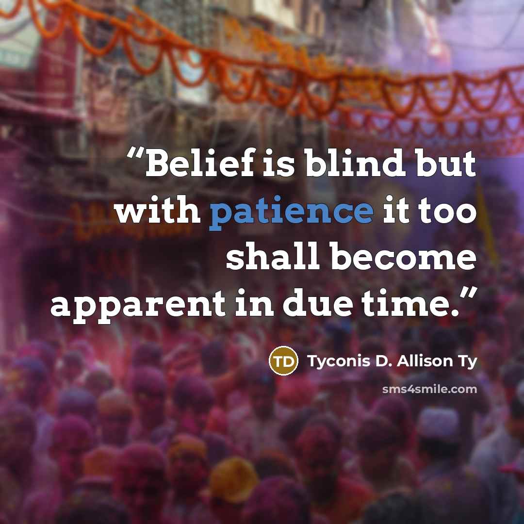 “Belief is blind but with patience it too shall become apparent in due time.” quote by Tyconis D. Allison Ty
