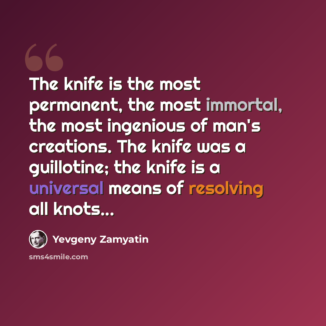 “The knife is the most permanent, the most immortal, the most ingenious of man's creations. The knife was a guillotine; the knife is a universal means of resolving all knots...” quote by Yevgeny Zamyatin