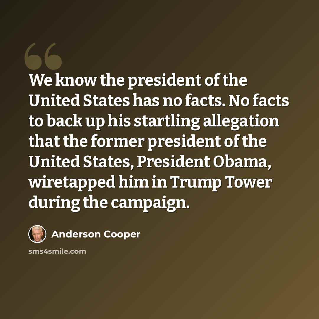 “We know the president of the United States has no facts. No facts to back up his startling allegation that the former president of the United States, President Obama, wiretapped him in Trump Tower during the campaign.” quote by Anderson Cooper