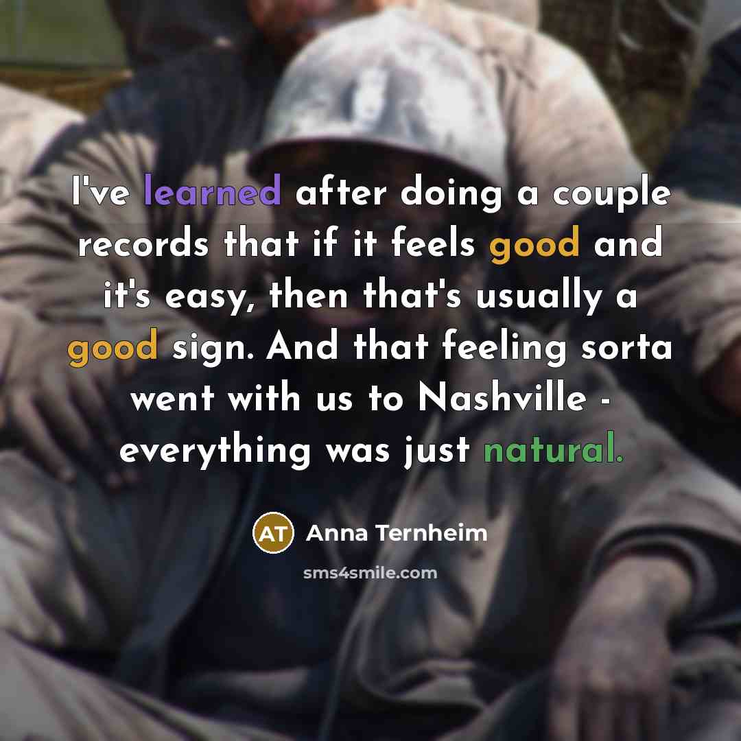 “I've learned after doing a couple records that if it feels good and it's easy, then that's usually a good sign. And that feeling sorta went with us to Nashville - everything was just natural.” quote by Anna Ternheim