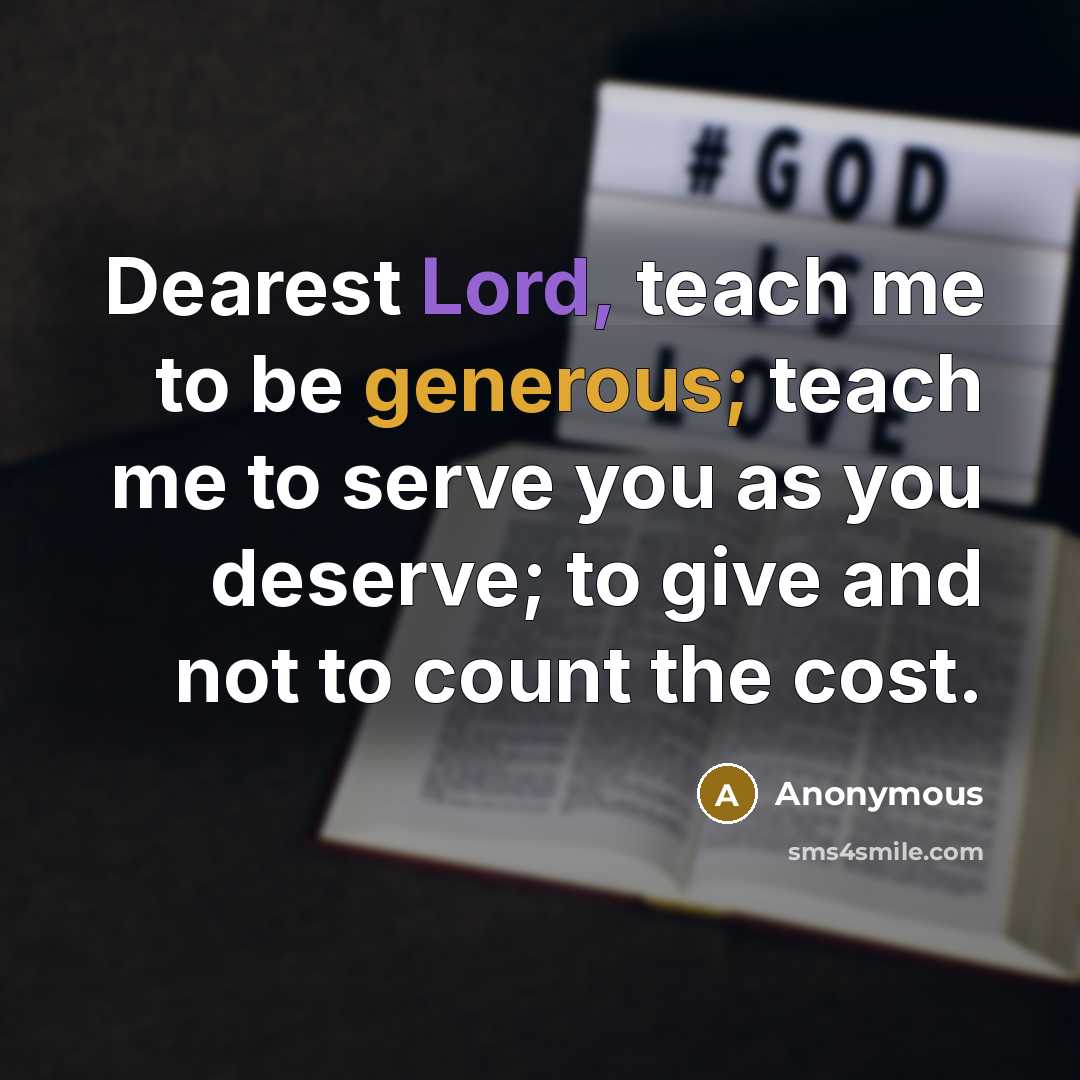 “Dearest Lord, teach me to be generous; teach me to serve you as you deserve; to give and not to count the cost.” quote by Anonymous