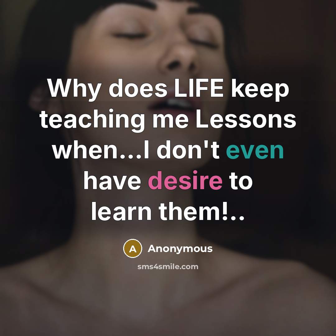 “Why does LIFE keep teaching me Lessons when…I don't even have desire to learn them!..” quote by Anonymous