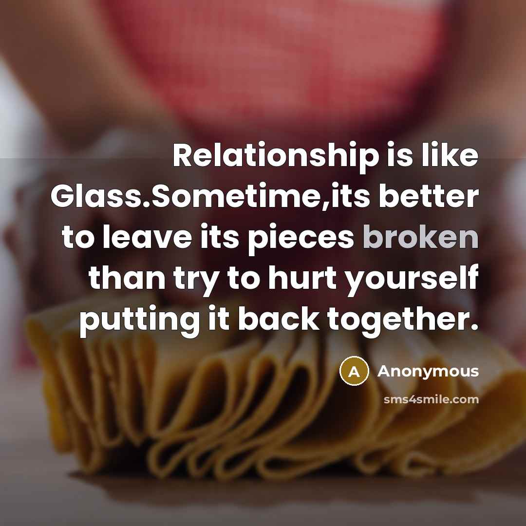 “Relationship is like Glass.Sometime,its better to leave its pieces broken than try to hurt yourself putting it back together.” quote by Anonymous