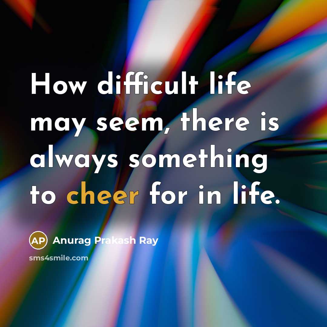 “How difficult life may seem, there is always something to cheer for in life.” quote by Anurag Prakash Ray