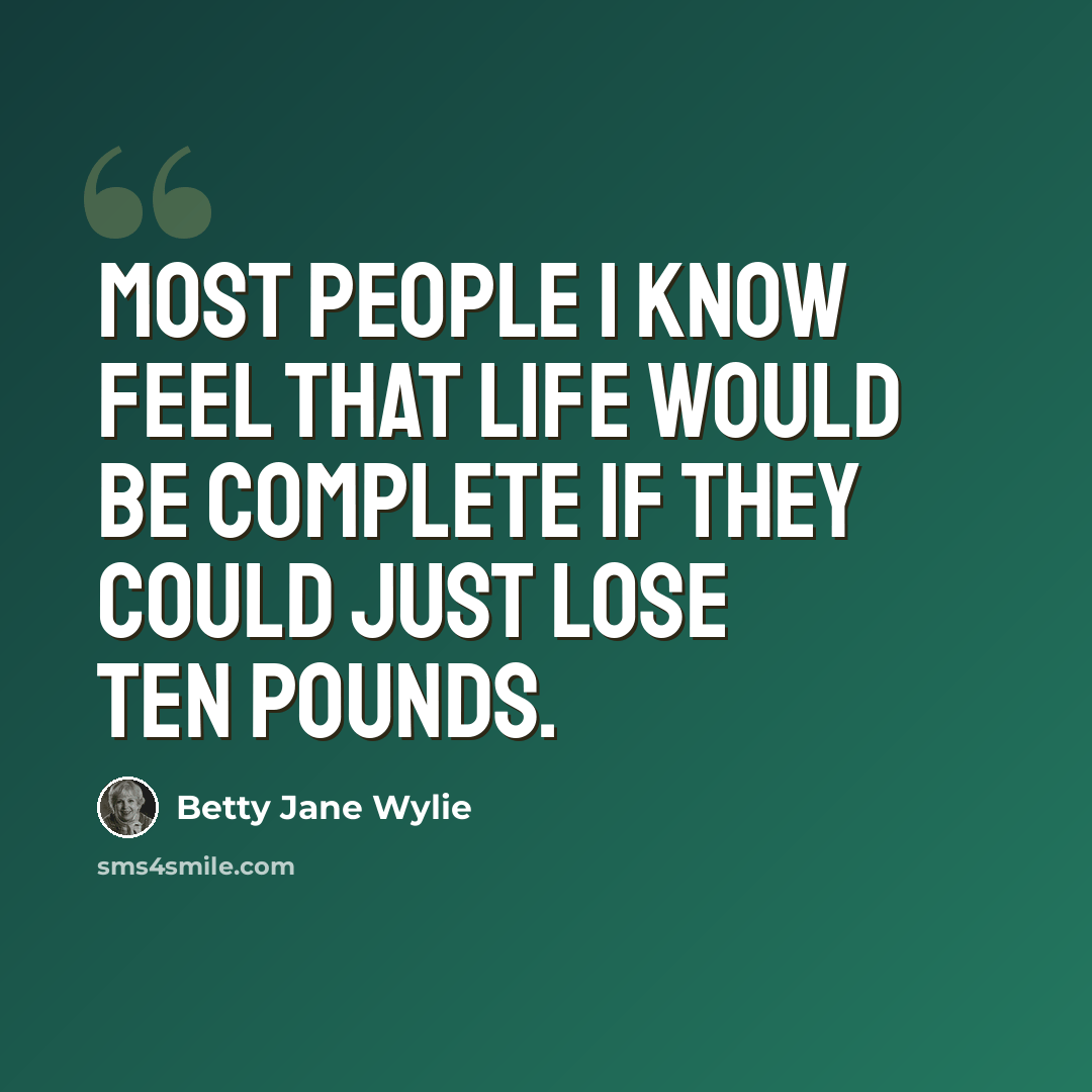 “Most people I know feel that life would be complete if they could just lose ten pounds.” quote by Betty Jane Wylie