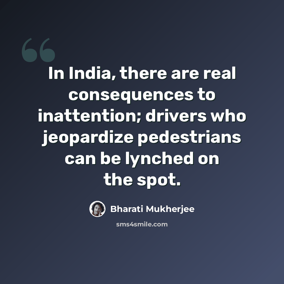 “In India, there are real consequences to inattention; drivers who jeopardize pedestrians can be lynched on the spot.” quote by Bharati Mukherjee