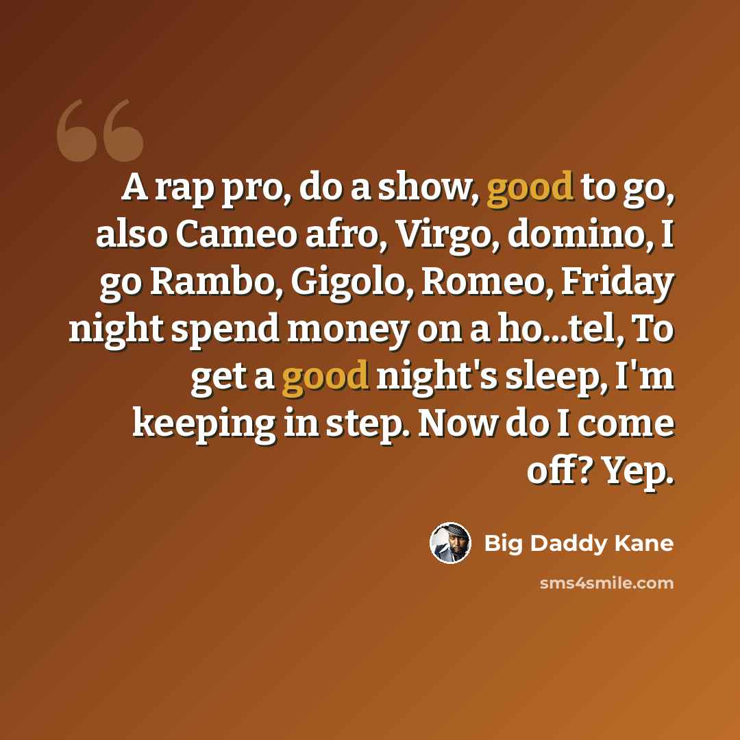 “A rap pro, do a show, good to go, also Cameo afro, Virgo, domino, I go Rambo, Gigolo, Romeo, Friday night spend money on a ho...tel, To get a good night's sleep, I'm keeping in step. Now do I come off? Yep.” quote by Big Daddy Kane