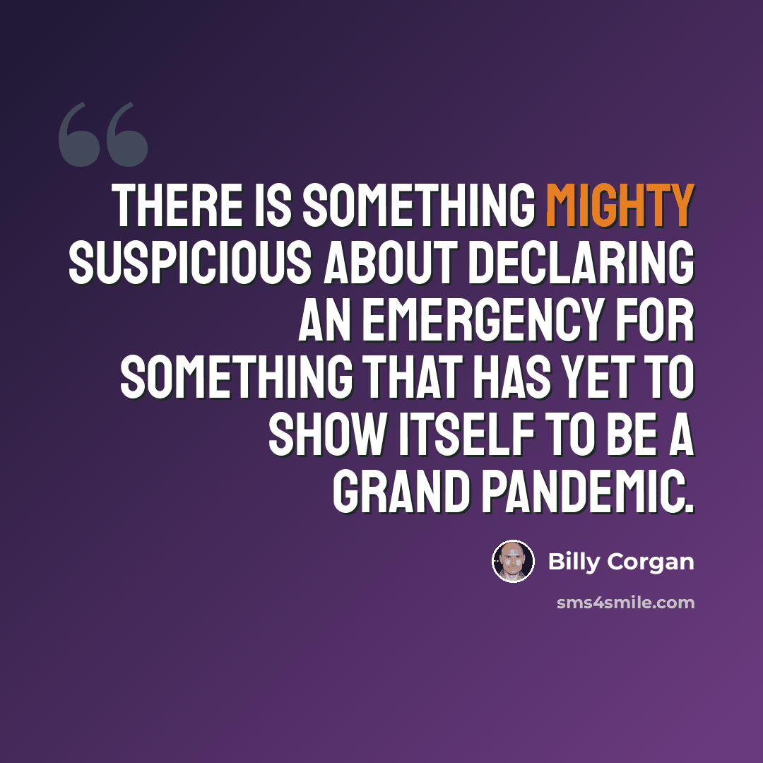 “There is something mighty suspicious about declaring an emergency for something that has yet to show itself to be a grand pandemic.” quote by Billy Corgan