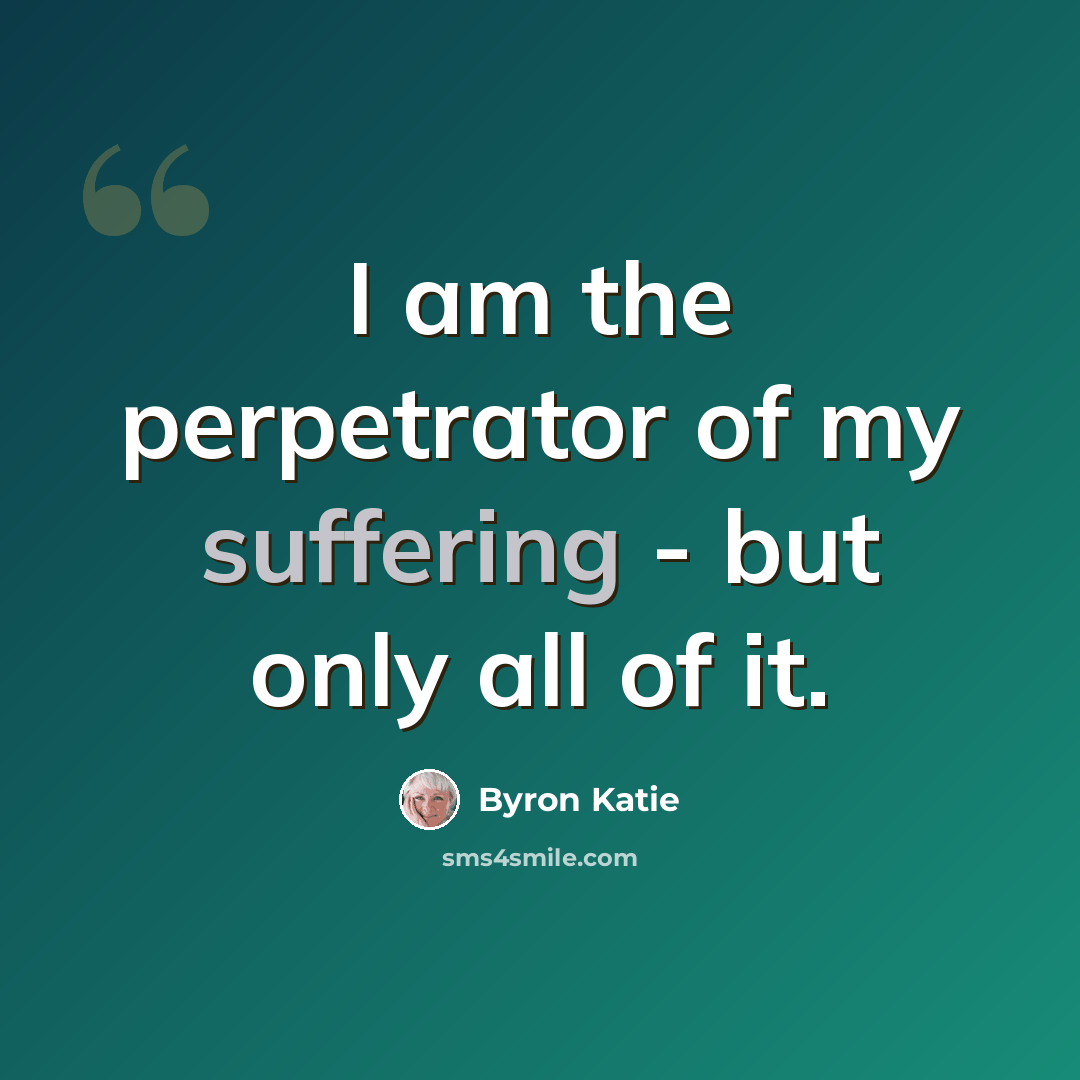 “I am the perpetrator of my suffering - but only all of it.” quote by Byron Katie