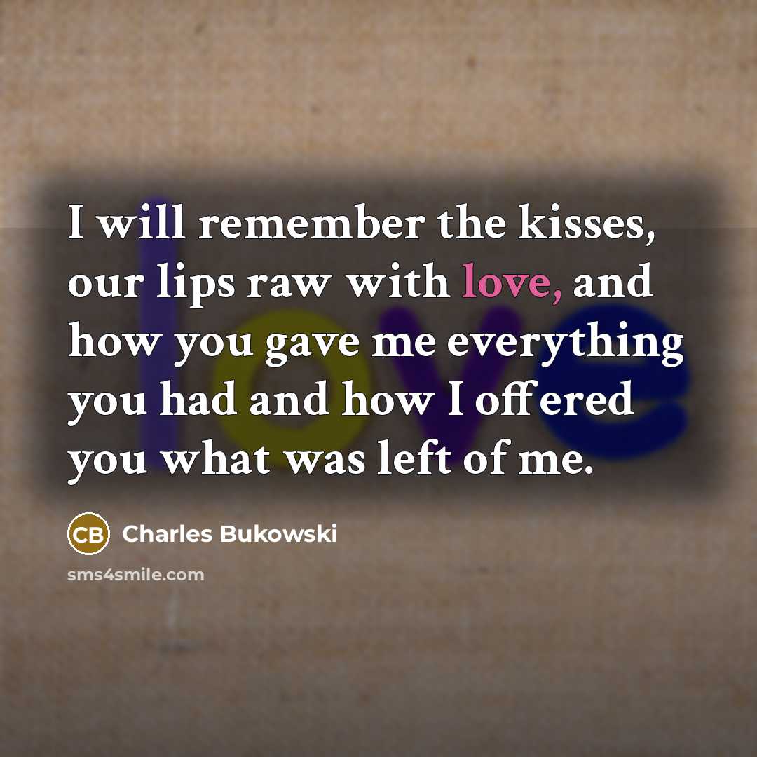“I will remember the kisses, our lips raw with love, and how you gave me everything you had and how I offered you what was left of me.” quote by Charles Bukowski