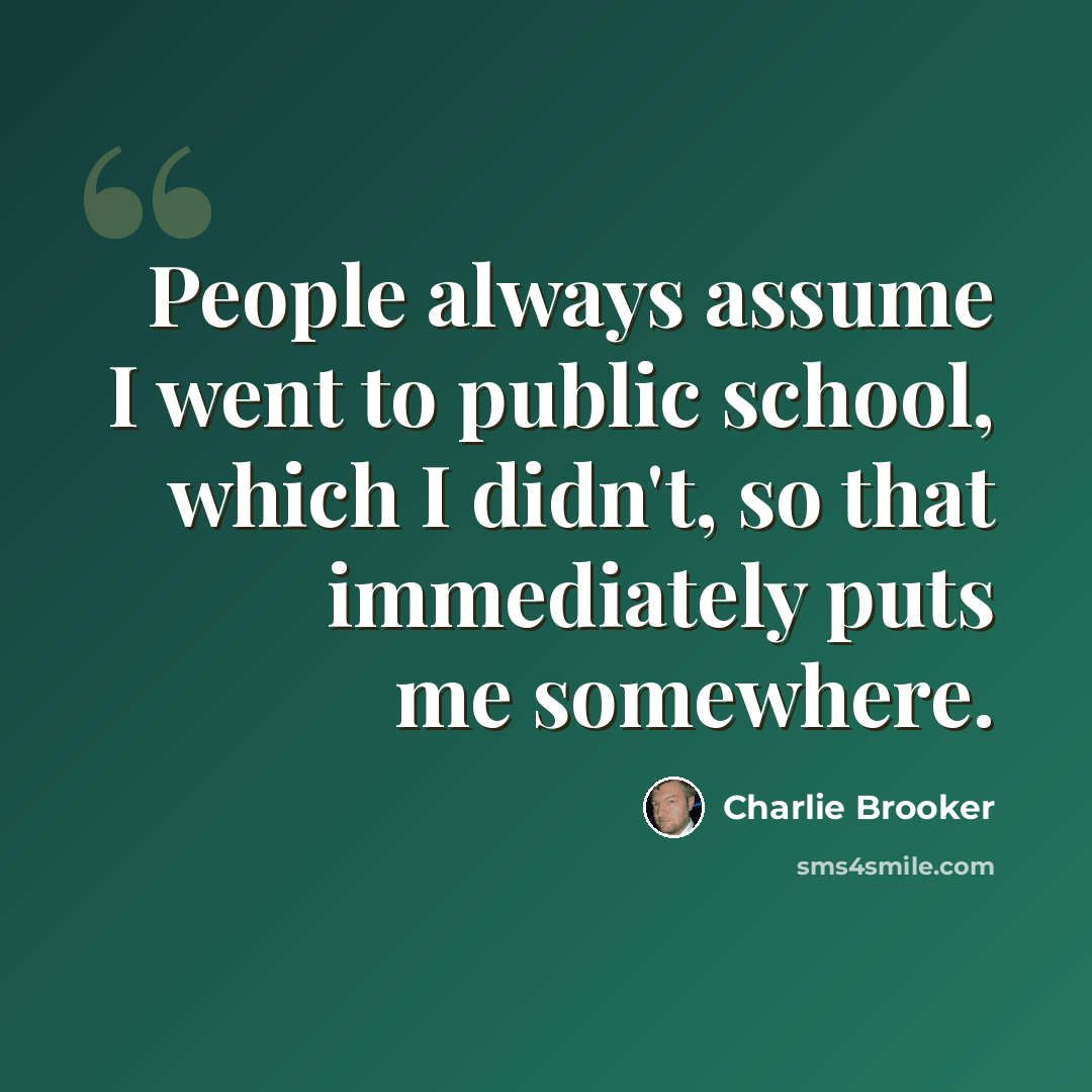 “People always assume I went to public school, which I didn't, so that immediately puts me somewhere.” quote by Charlie Brooker