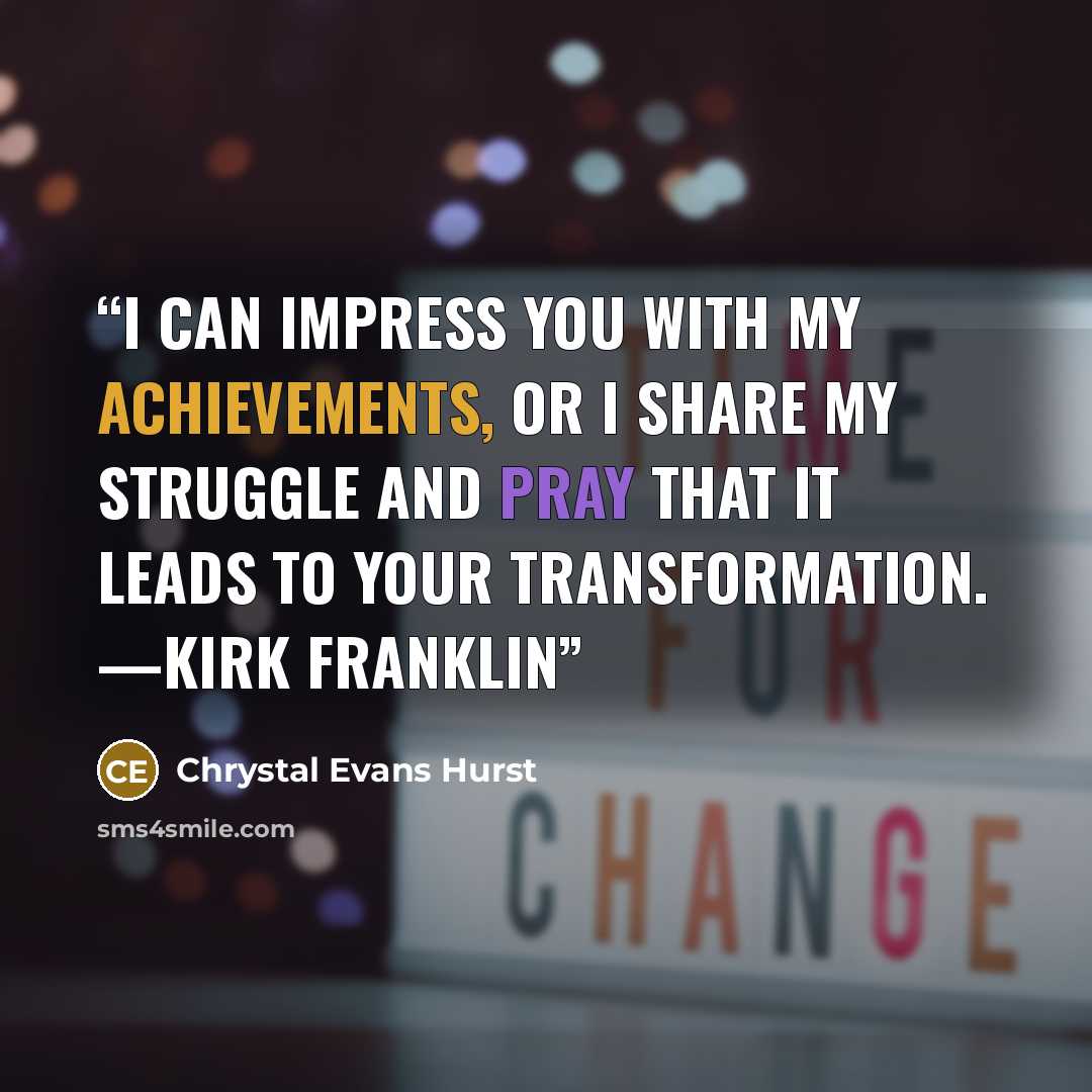 “I can impress you with my achievements, or I share my struggle and pray that it leads to your transformation. —Kirk Franklin” quote by Chrystal Evans Hurst