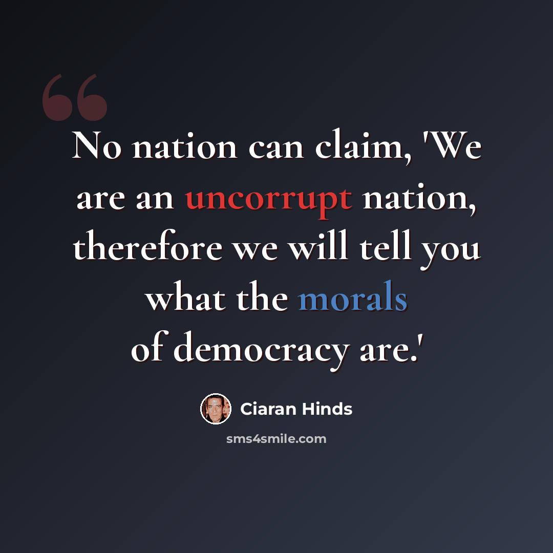 “No nation can claim, 'We are an uncorrupt nation, therefore we will tell you what the morals of democracy are.'” quote by Ciaran Hinds