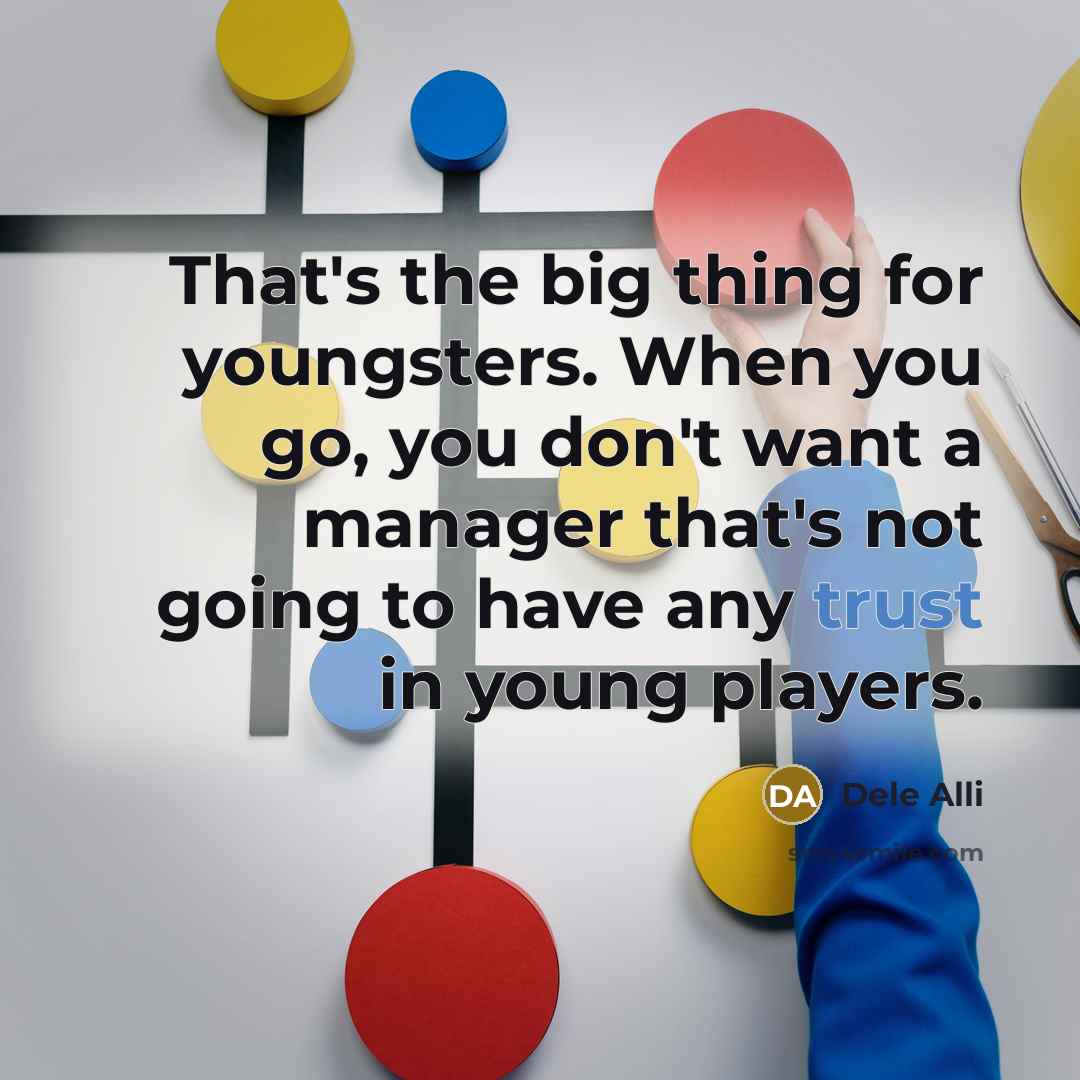 “That's the big thing for youngsters. When you go, you don't want a manager that's not going to have any trust in young players.” quote by Dele Alli