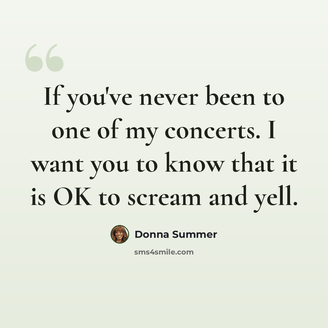 “If you've never been to one of my concerts. I want you to know that it is OK to scream and yell.” quote by Donna Summer