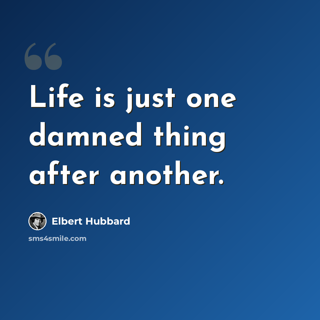 “Life is just one damned thing after another.” quote by Elbert Hubbard