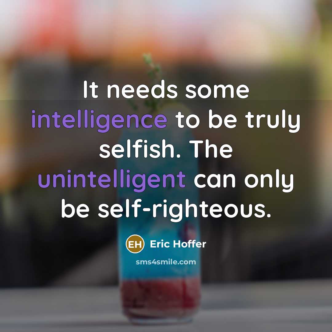“It needs some intelligence to be truly selfish. The unintelligent can only be self-righteous.” quote by Eric Hoffer