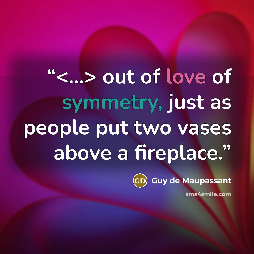 “out of love of symmetry, just as people put two vases above a fireplace.” quote by Guy de Maupassant