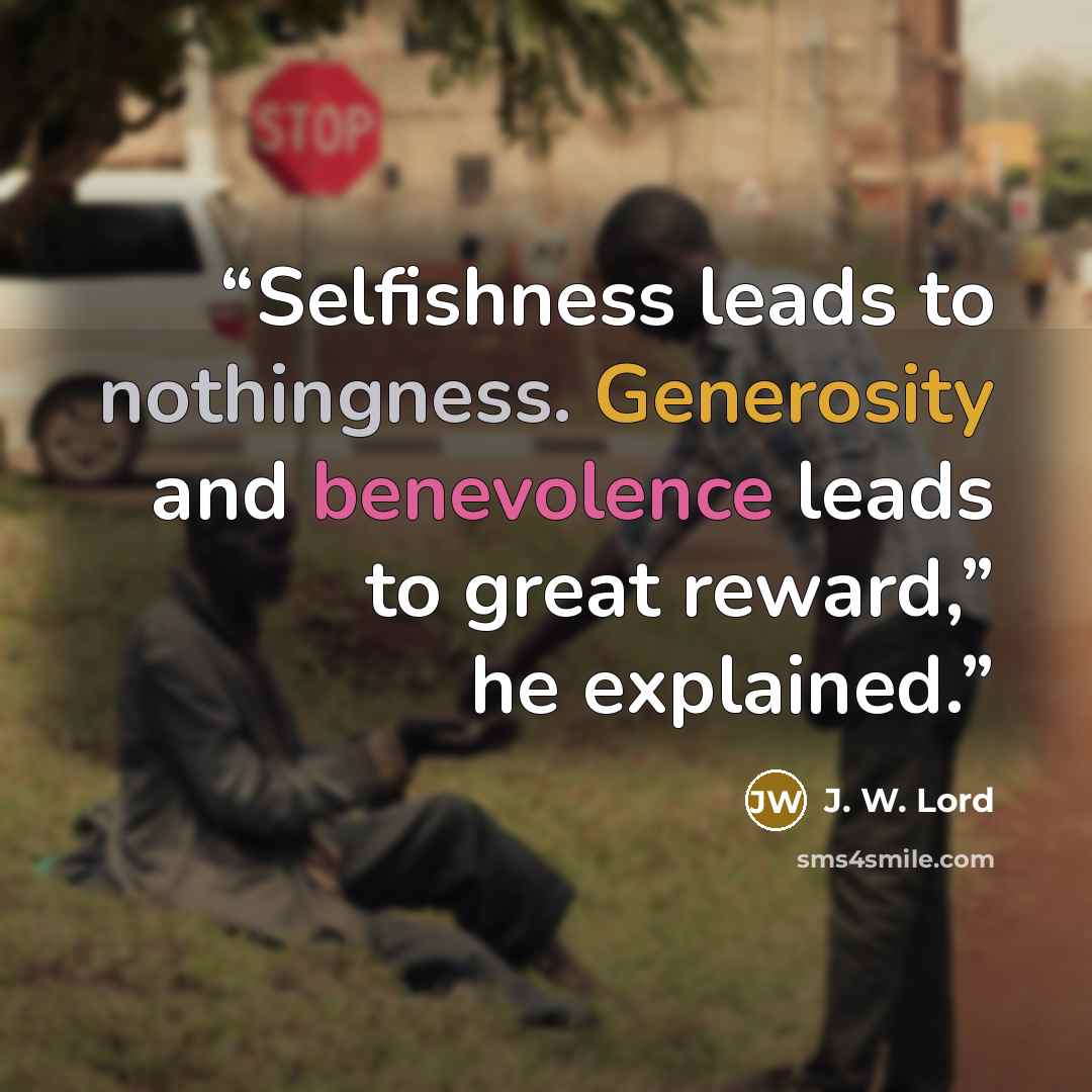 “Selfishness leads to nothingness. Generosity and benevolence leads to great reward,” he explained.” quote by J. W. Lord