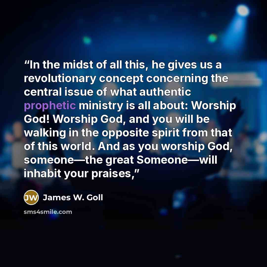 “In the midst of all this, he gives us a revolutionary concept concerning the central issue of what authentic prophetic ministry is all about: Worship God! Worship God, and you will be walking in the opposite spirit from that of this world. And as you worship God, someone—the great Someone—will…” quote by James W. Goll