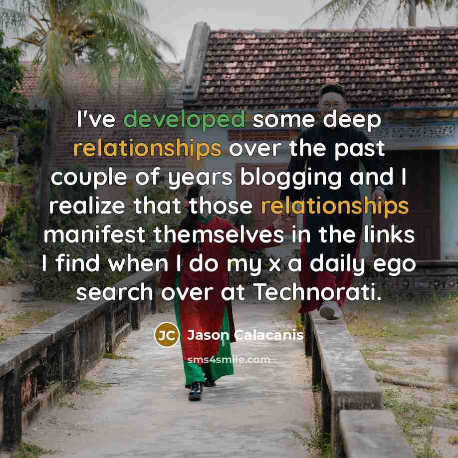 “I've developed some deep relationships over the past couple of years blogging and I realize that those relationships manifest themselves in the links I find when I do my x a daily ego search over at Technorati.” quote by Jason Calacanis