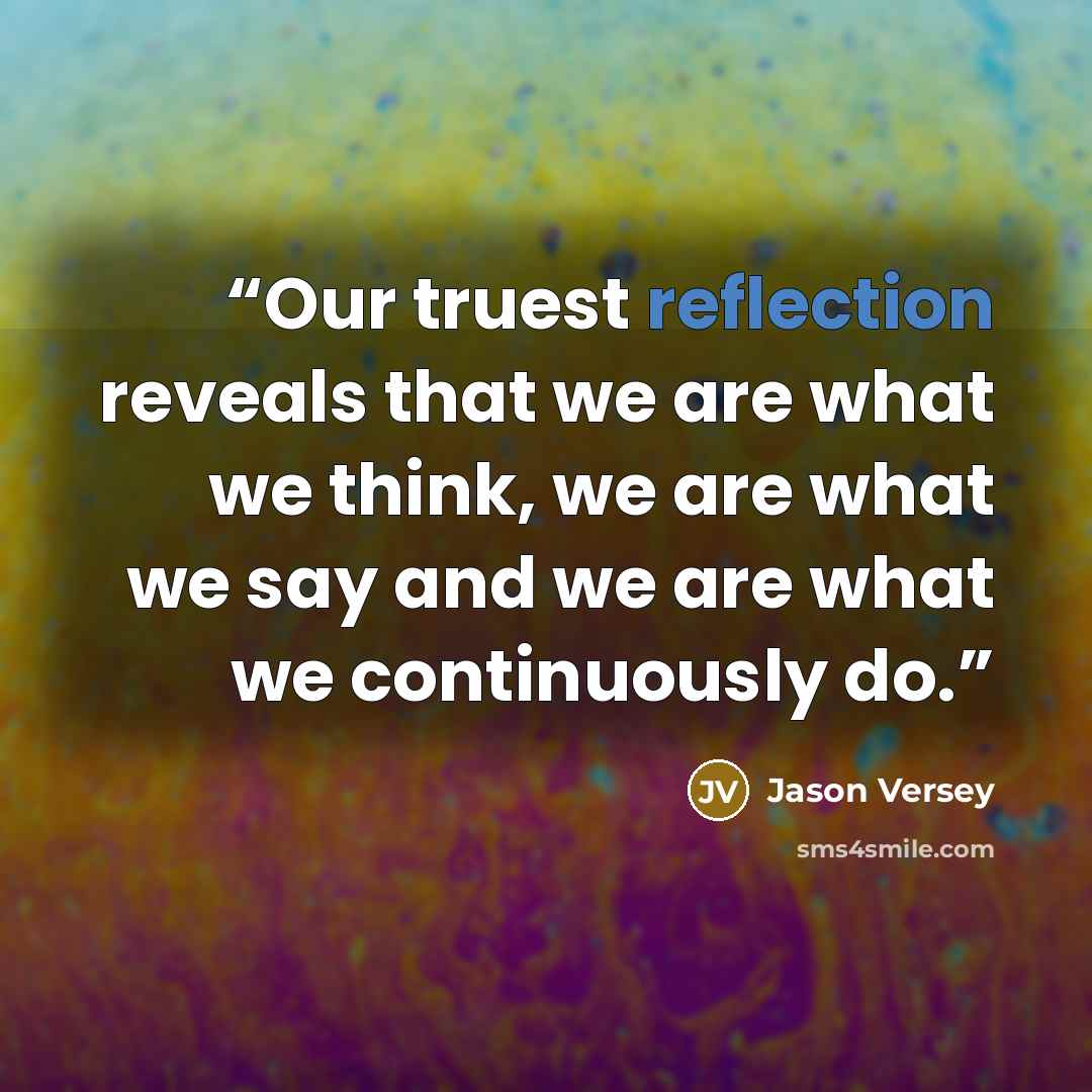 “Our truest reflection reveals that we are what we think, we are what we say and we are what we continuously do.” quote by Jason Versey