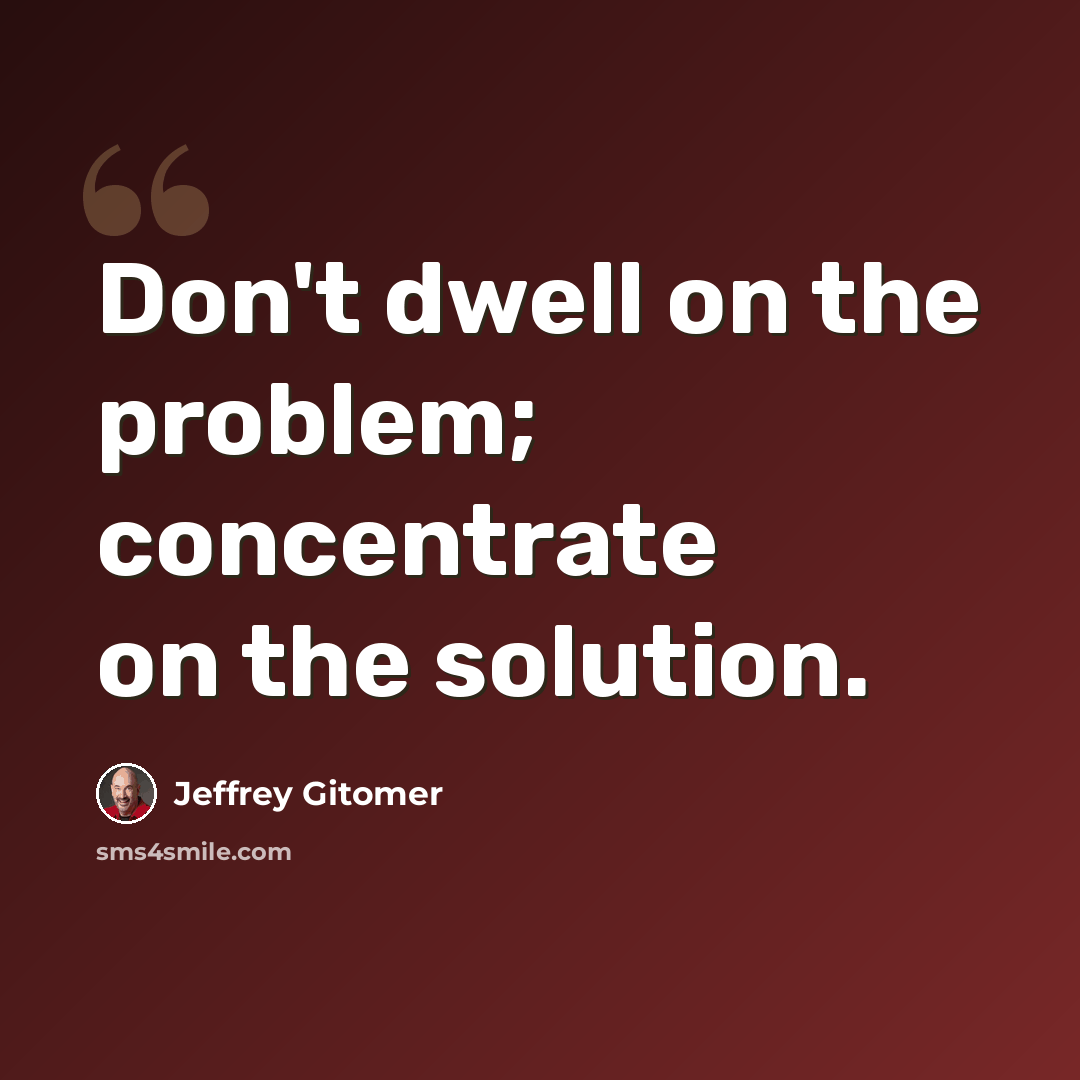 “Don't dwell on the problem; concentrate on the solution.” quote by Jeffrey Gitomer
