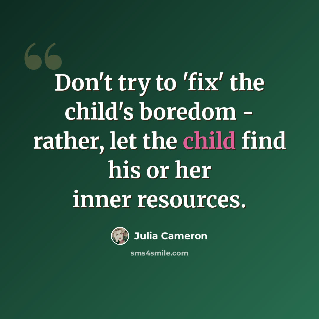 “Don't try to 'fix' the child's boredom - rather, let the child find his or her inner resources.” quote by Julia Cameron