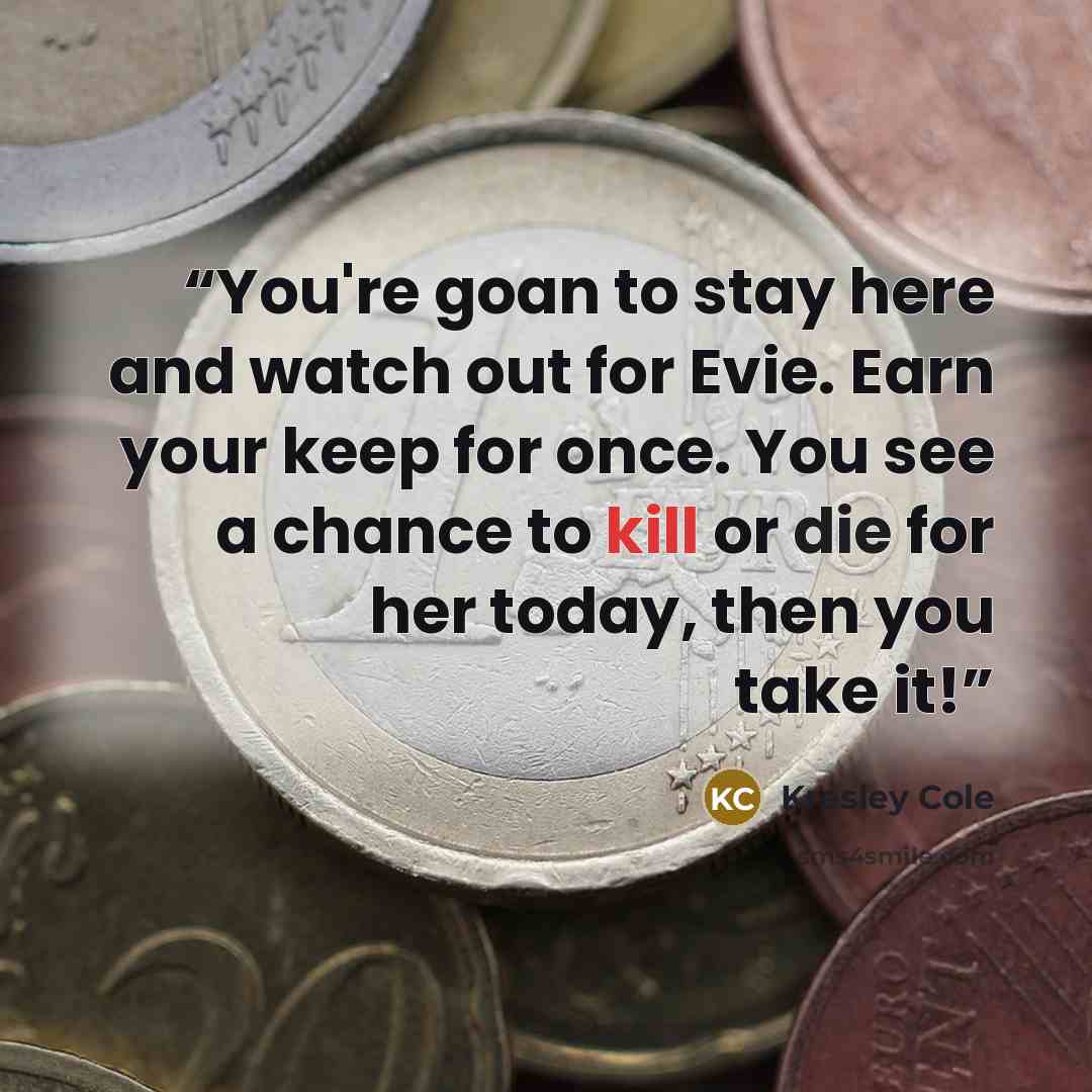 “You're goan to stay here and watch out for Evie. Earn your keep for once. You see a chance to kill or die for her today, then you take it!” quote by Kresley Cole