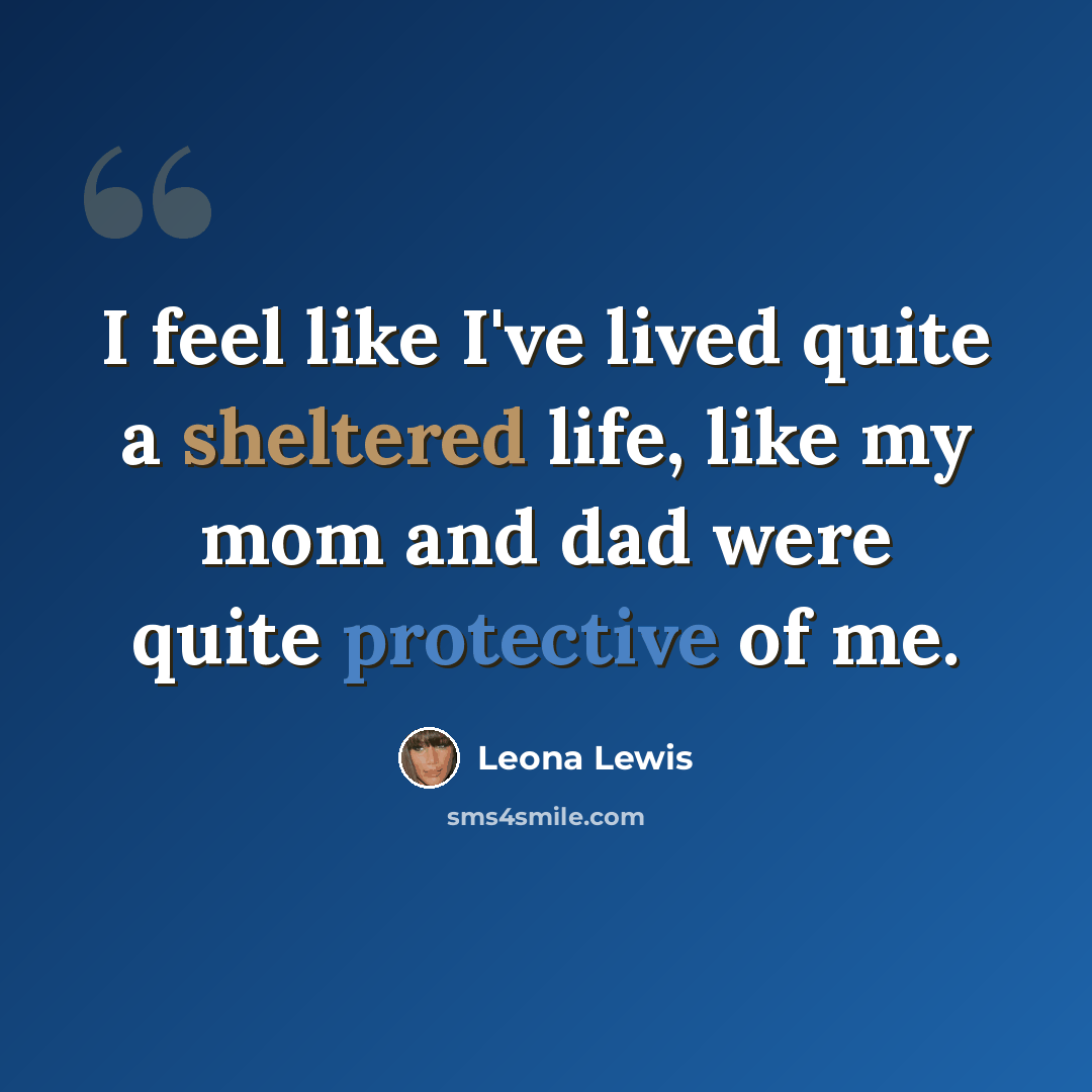 “I feel like I've lived quite a sheltered life, like my mom and dad were quite protective of me.” quote by Leona Lewis