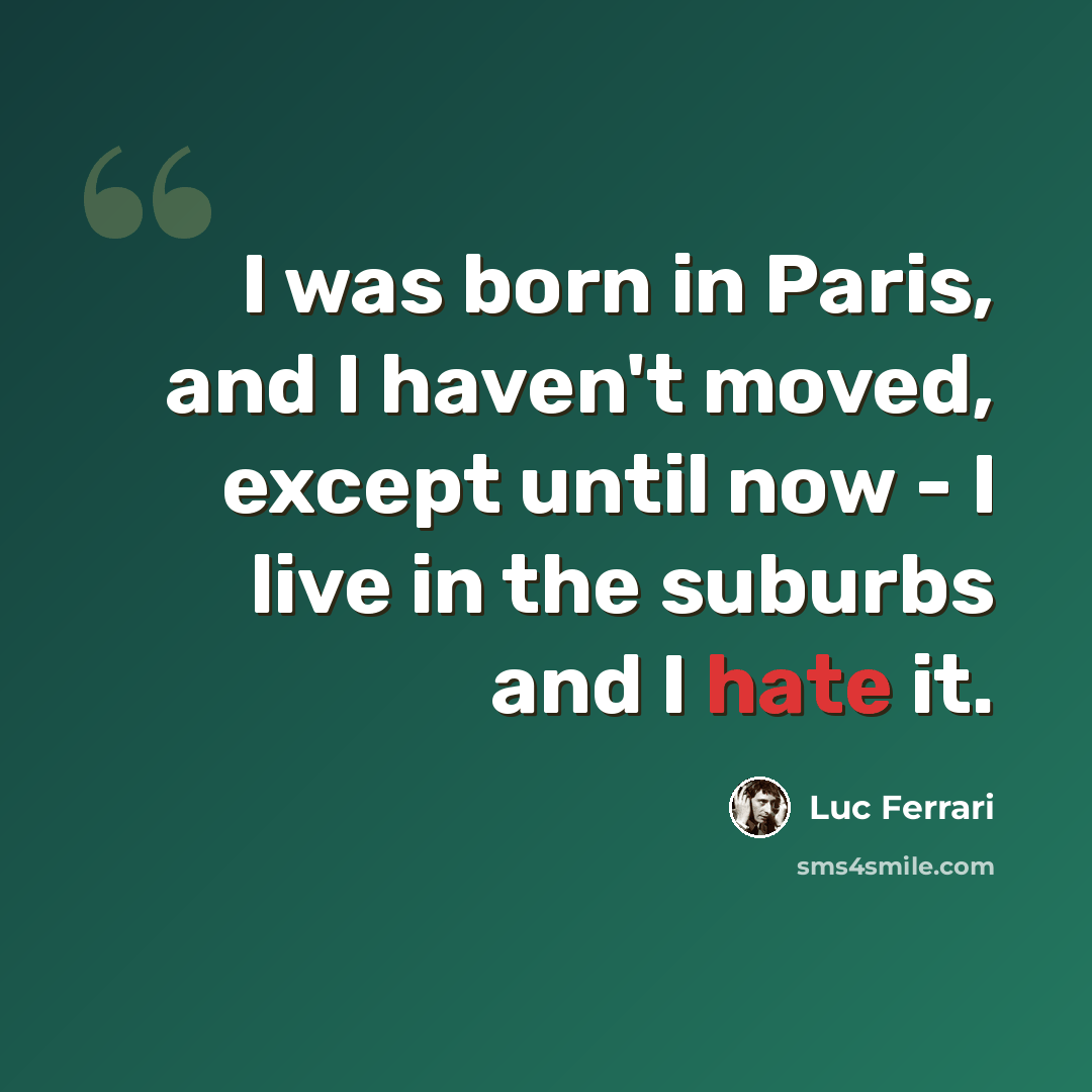 “I was born in Paris, and I haven't moved, except until now - I live in the suburbs and I hate it.” quote by Luc Ferrari