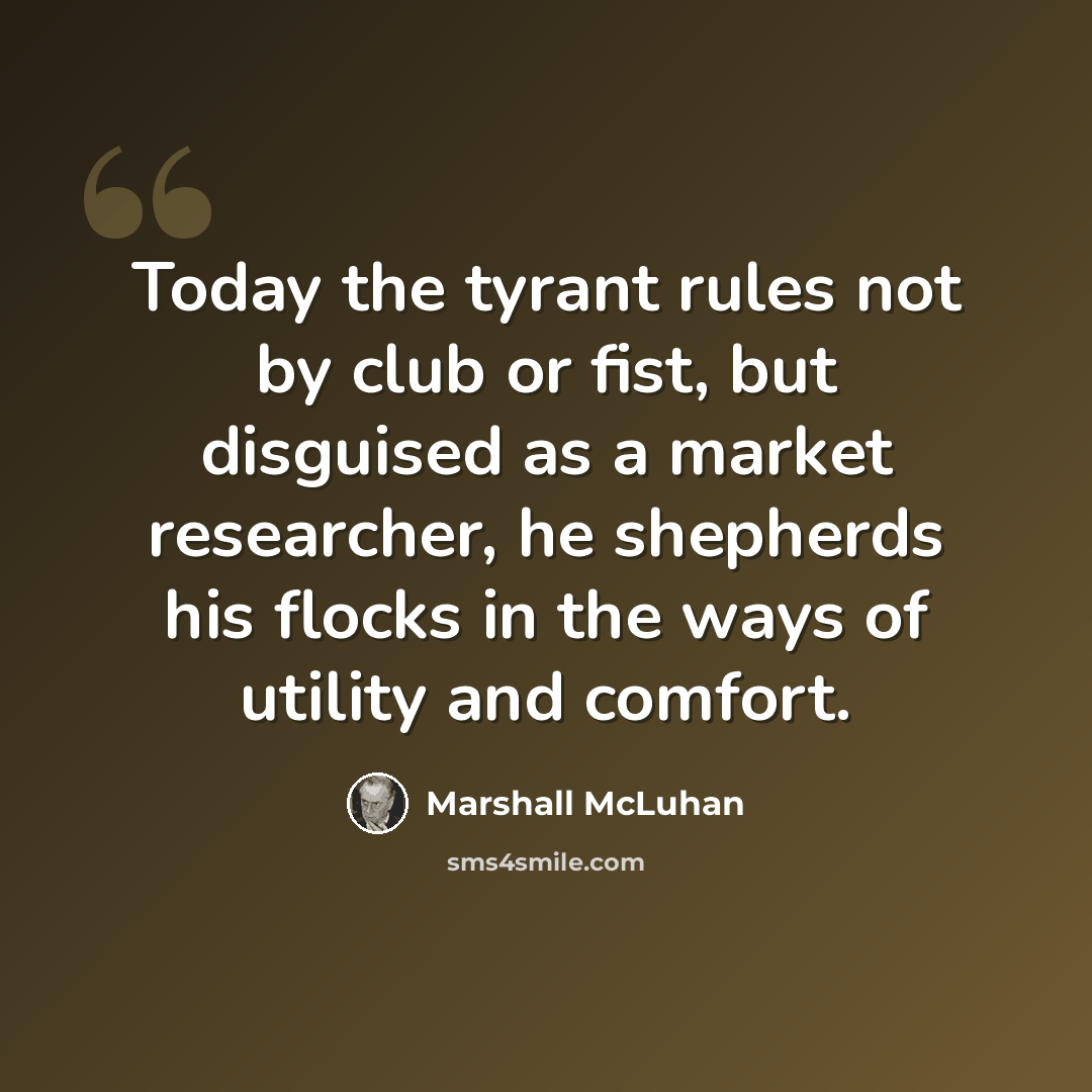 “Today the tyrant rules not by club or fist, but disguised as a market researcher, he shepherds his flocks in the ways of utility and comfort.” quote by Marshall McLuhan