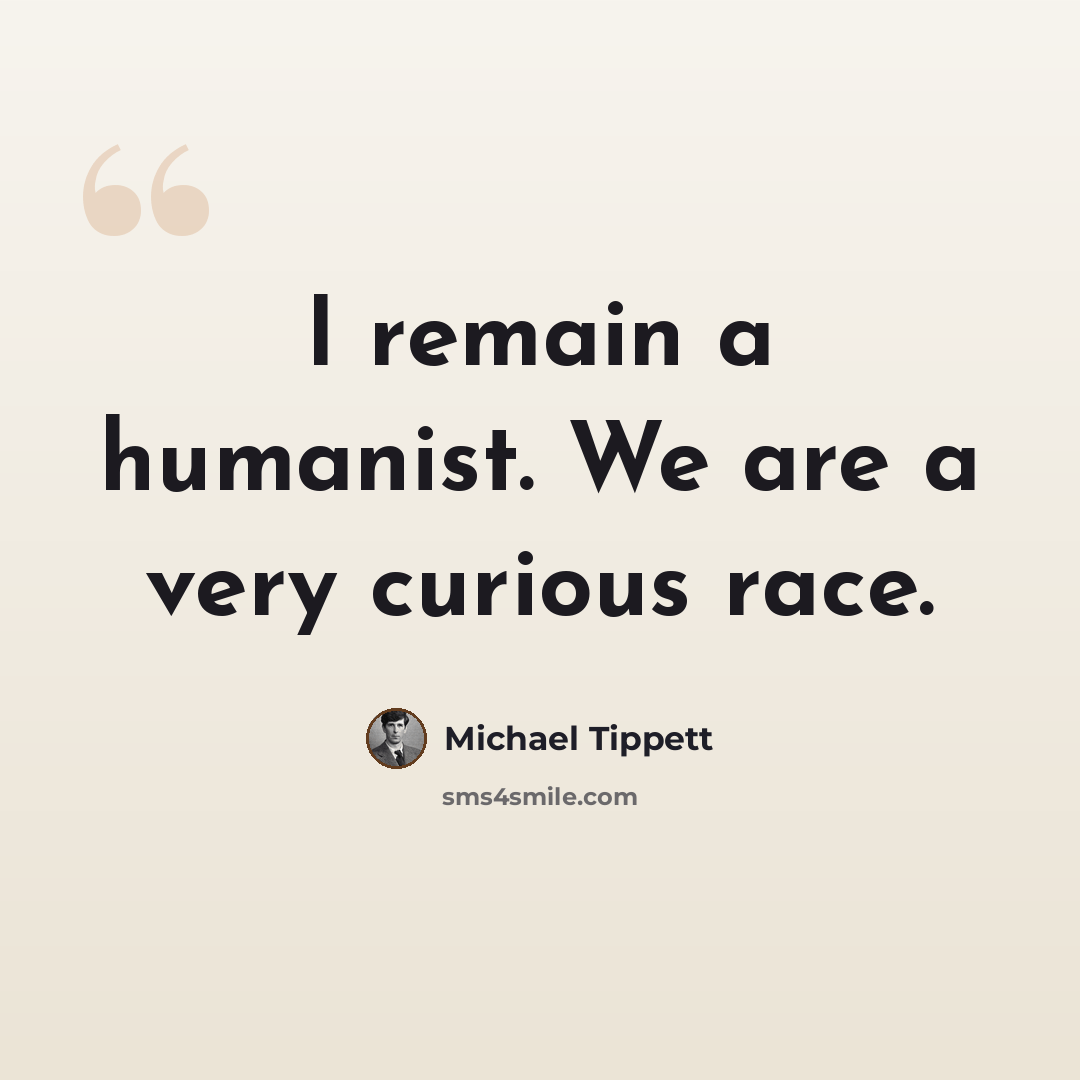 “I remain a humanist. We are a very curious race.” quote by Michael Tippett
