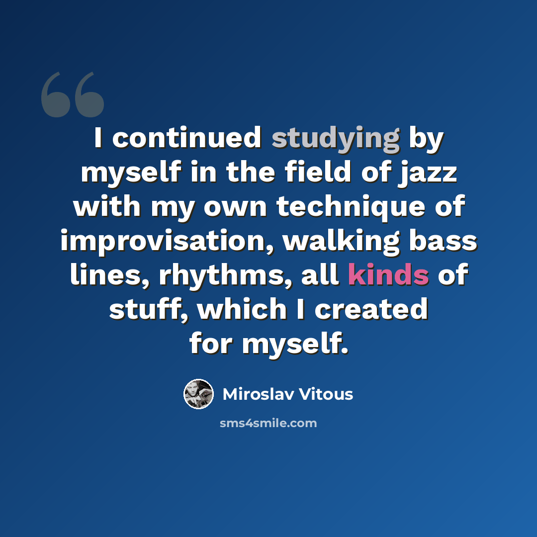 “I continued studying by myself in the field of jazz with my own technique of improvisation, walking bass lines, rhythms, all kinds of stuff, which I created for myself.” quote by Miroslav Vitous