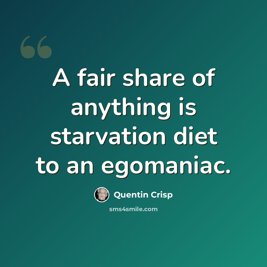 “A fair share of anything is starvation diet to an egomaniac.” quote by Quentin Crisp