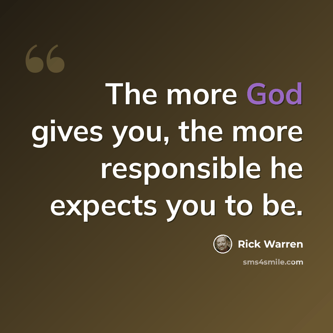 “The more God gives you, the more responsible he expects you to be.” quote by Rick Warren