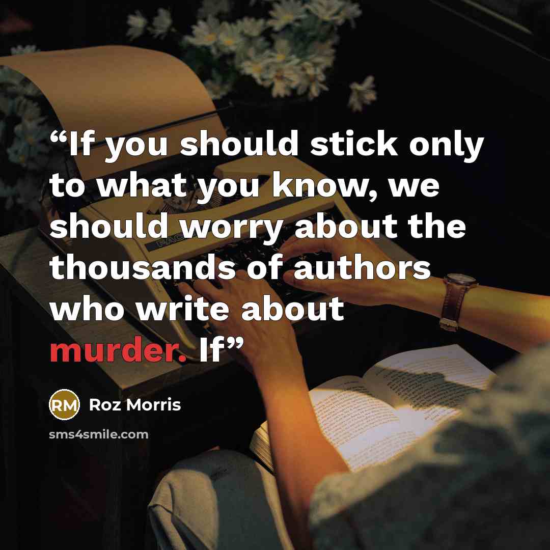 “If you should stick only to what you know, we should worry about the thousands of authors who write about murder. If” quote by Roz Morris